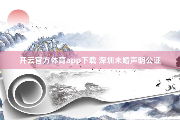 开云官方体育app下载 深圳未婚声明公证