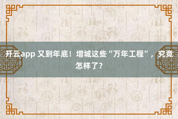 开云app 又到年底！增城这些“万年工程”，究竟怎样了？