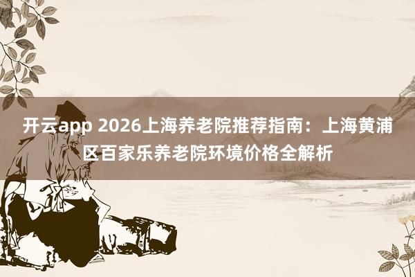开云app 2026上海养老院推荐指南:上海黄浦区百家乐养老院环境价格全解析