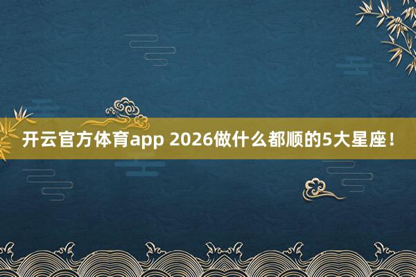 开云官方体育app 2026做什么都顺的5大星座！