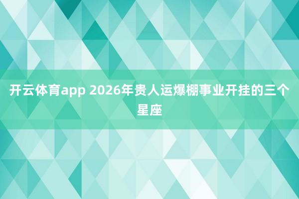 开云体育app 2026年贵人运爆棚事业开挂的三个星座