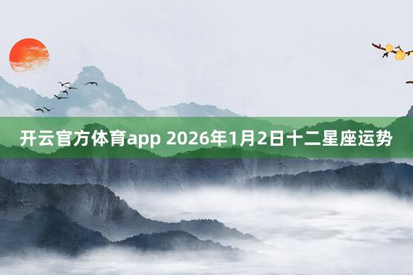 开云官方体育app 2026年1月2日十二星座运势
