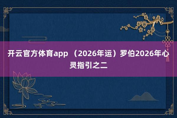 开云官方体育app （2026年运）罗伯2026年心灵指引之二
