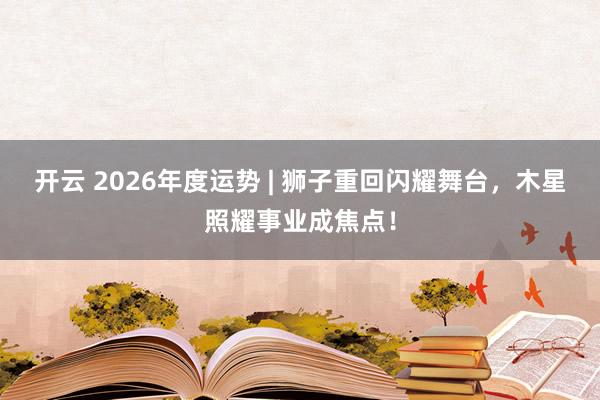 开云 2026年度运势 | 狮子重回闪耀舞台，木星照耀事业成焦点！