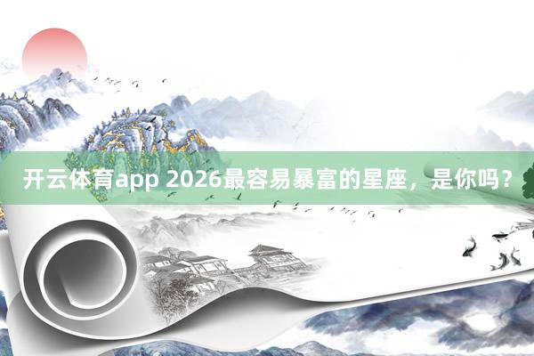 开云体育app 2026最容易暴富的星座，<a href=