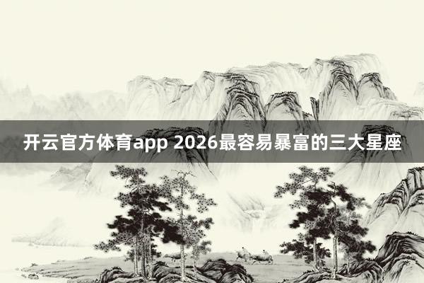 开云官方体育app 2026最容易暴富的三大星座