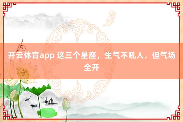 开云体育app 这三个星座，生气不吼人，<a href=
