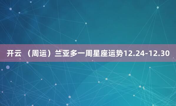 开云 (周运)兰亚多一周星座运势12.24-12.30