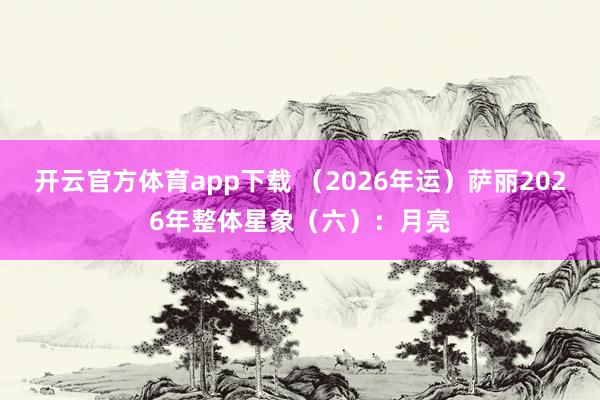 开云官方体育app下载 (2026年运)萨丽2026年整体星象(六):月亮
