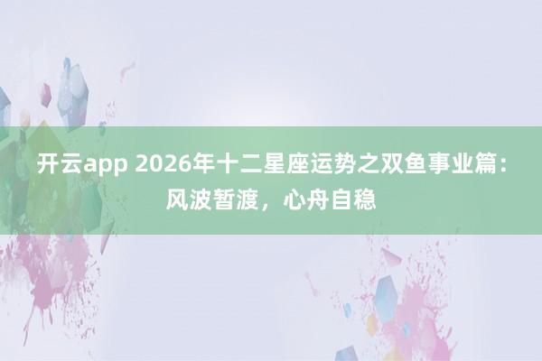 开云app 2026年十二星座运势之双鱼事业篇:风波暂渡,心舟自稳