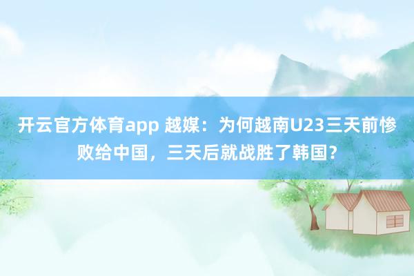 开云官方体育app 越媒:为何越南U23三天前惨败给中国,三天后就战胜了韩国?