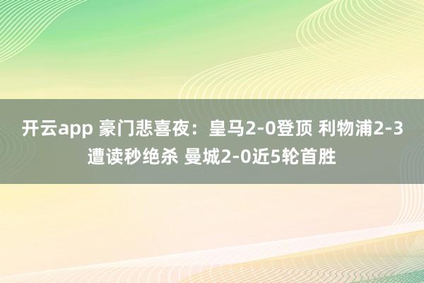 开云app 豪门悲喜夜:皇马2-0登顶 利物浦2-3遭读秒绝杀 曼城2-0近5轮首胜