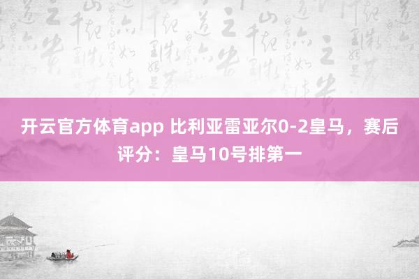开云官方体育app 比利亚雷亚尔0-2皇马,赛后评分:皇马10号排第一