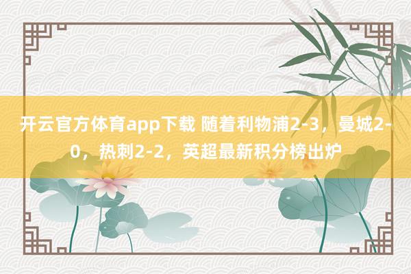 开云官方体育app下载 随着利物浦2-3,曼城2-0,热刺2-2,英超最新积分榜出炉