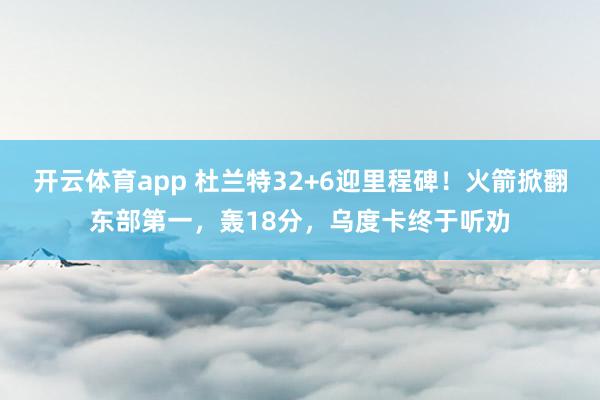 开云体育app 杜兰特32+6迎里程碑!火箭掀翻东部第一,轰18分,乌度卡终于听劝