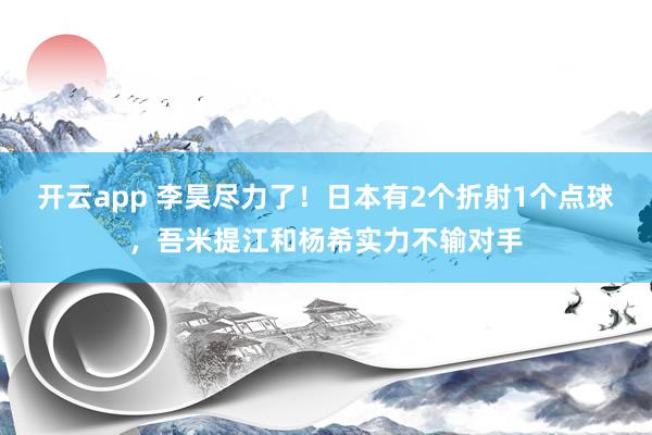 开云app 李昊尽力了！日本有2个折射1个点球，吾米提江和杨希实力不输对手
