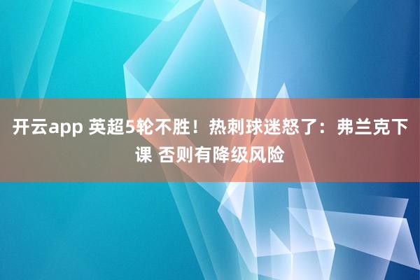 开云app 英超5轮不胜!热刺球迷怒了:弗兰克下课 否则有降级风险