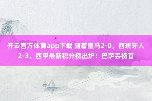 开云官方体育app下载 随着皇马2-0,西班牙人2-3,西甲最新积分榜出炉:巴萨丢榜首