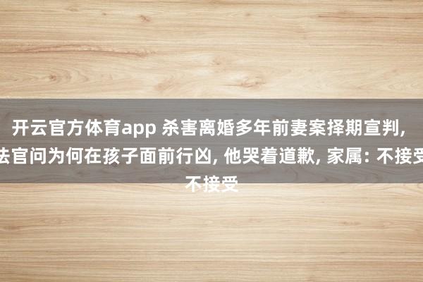 开云官方体育app 杀害离婚多年前妻案择期宣判, 法官问为何在孩子面前行凶, 他哭着道歉, 家属: 不接受