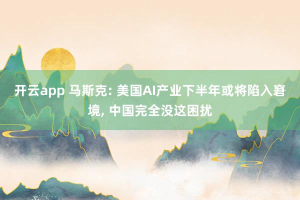 开云app 马斯克: 美国AI产业下半年或将陷入窘境， 中国完全没这困扰