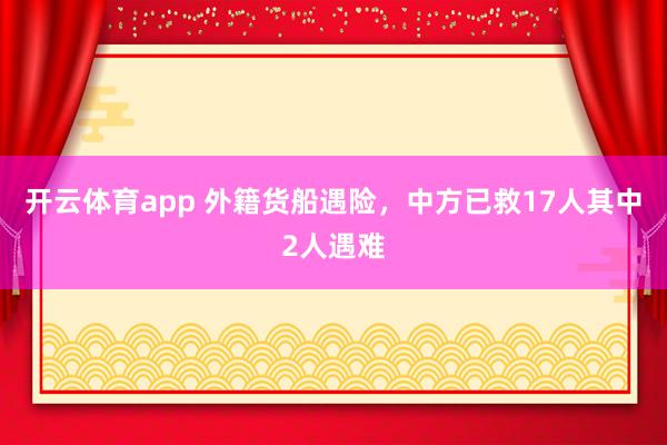 开云体育app 外籍货船遇险,中方已救17人其中2人遇难