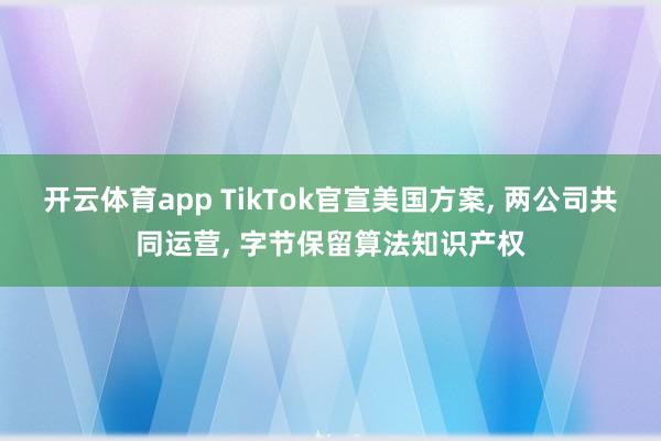 开云体育app TikTok官宣美国方案, 两公司共同运营, 字节保留算法知识产权