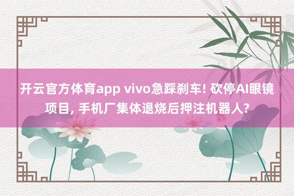 开云官方体育app vivo急踩刹车! 砍停AI眼镜项目, 手机厂集体退烧后押注机器人?