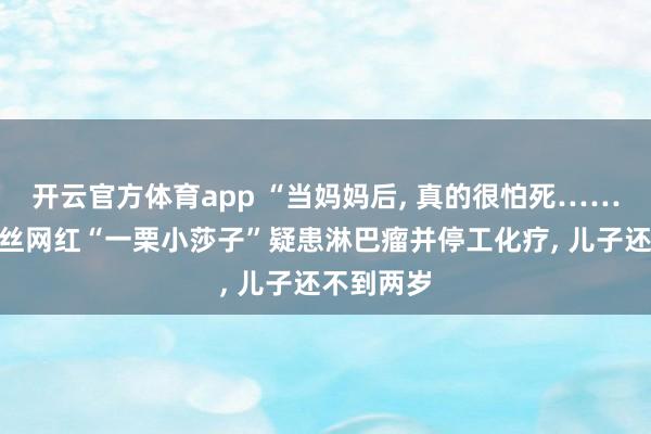 开云官方体育app “当妈妈后， 真的很怕死……”千万粉丝网红“一栗小莎子”疑患淋巴瘤并停工化疗， 儿子还不到两岁