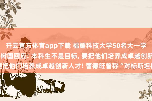 开云官方体育app下载 福耀科技大学50名大一学生被企业抢光? 校长王树国回应: 本科生不是目标， 要把他们培养成卓越创新人才! 曹德旺曾称“对标斯坦福”