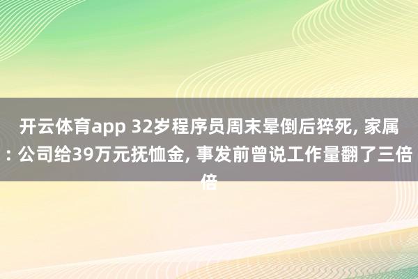 开云体育app 32岁程序员周末晕倒后猝死, 家属: 公司给39万元抚恤金, 事发前曾说工作量翻了三倍