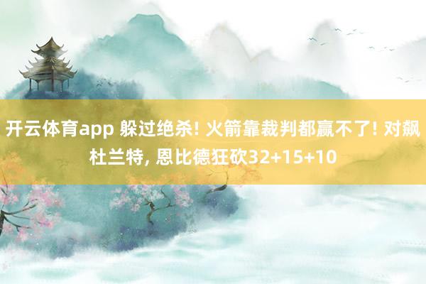 开云体育app 躲过绝杀! 火箭靠裁判都赢不了! 对飙杜兰特， 恩比德狂砍32+15+10
