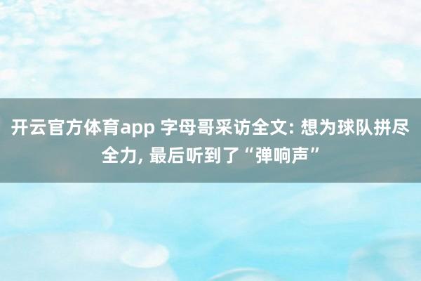 开云官方体育app 字母哥采访全文: 想为球队拼尽全力， 最后听到了“弹响声”