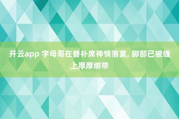 开云app 字母哥在替补席神情落寞， 脚部已被缠上厚厚绑带