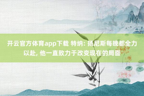开云官方体育app下载 特纳: 扬尼斯每晚都全力以赴， 他一直致力于改变现在的局面