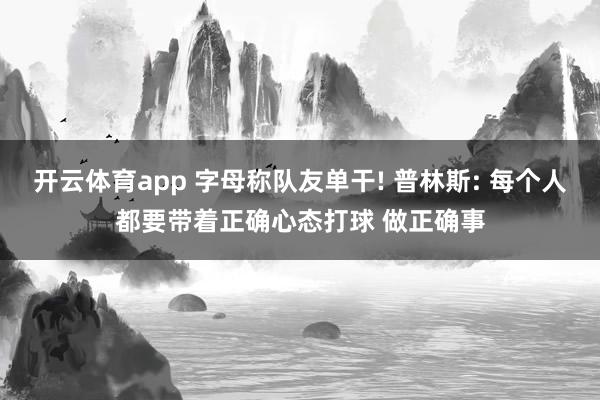 开云体育app 字母称队友单干! 普林斯: 每个人都要带着正确心态打球 做正确事