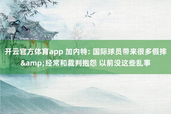开云官方体育app 加内特: 国际球员带来很多假摔&经常和裁判抱怨 以前没这些乱事