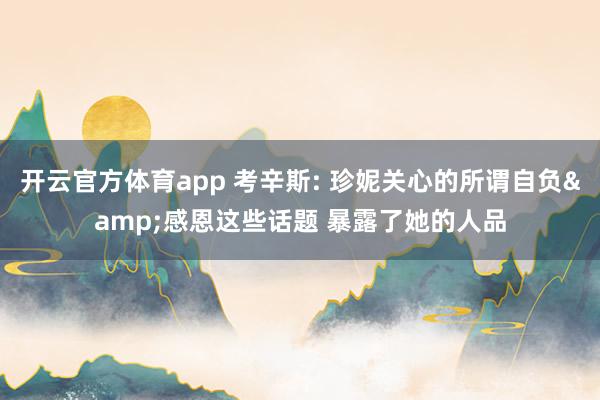 开云官方体育app 考辛斯: 珍妮关心的所谓自负&感恩这些话题 暴露了她的人品