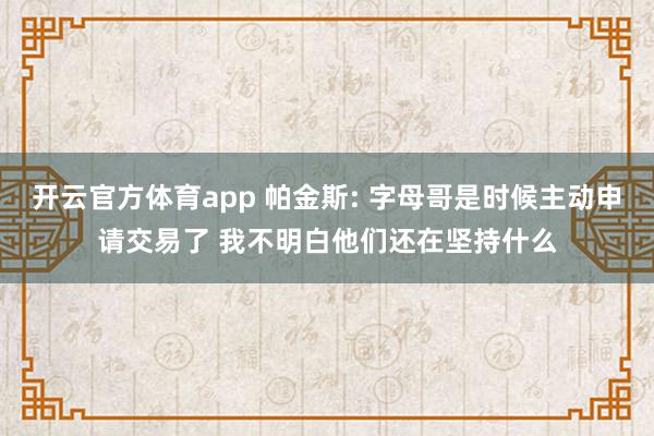 开云官方体育app 帕金斯: 字母哥是时候主动申请交易了 我不明白他们还在坚持什么
