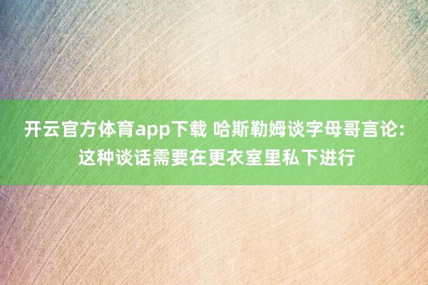 开云官方体育app下载 哈斯勒姆谈字母哥言论: 这种谈话需要在更衣室里私下进行