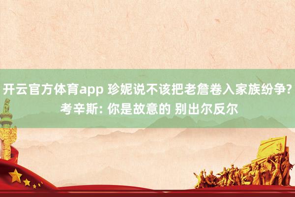 开云官方体育app 珍妮说不该把老詹卷入家族纷争? 考辛斯: 你是故意的 别出尔反尔