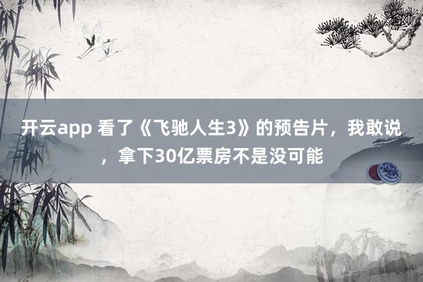 开云app 看了《飞驰人生3》的预告片,我敢说,拿下30亿票房不是没可能