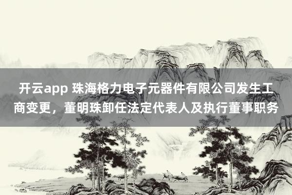 开云app 珠海格力电子元器件有限公司发生工商变更,董明珠卸任法定代表人及执行董事职务