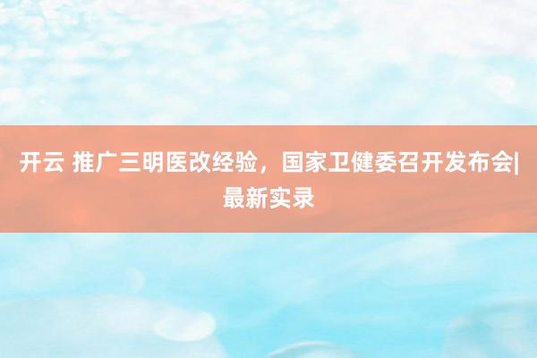 开云 推广三明医改经验,国家卫健委召开发布会|最新实录