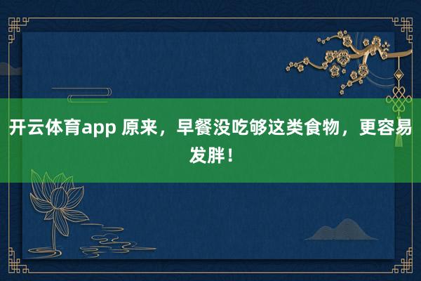 开云体育app 原来，早餐没吃够这类食物，更容易发胖！