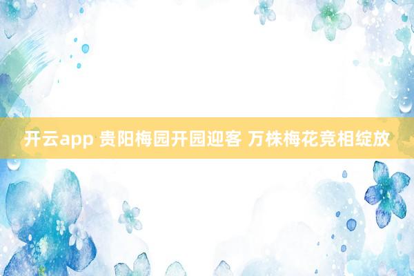 开云app 贵阳梅园开园迎客 万株梅花竞相绽放