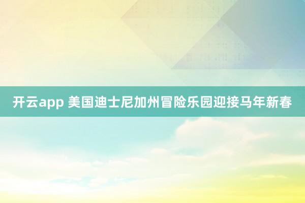 开云app 美国迪士尼加州冒险乐园迎接马年新春