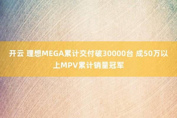 开云 理想MEGA累计交付破30000台 成50万以上MPV累计销量冠军