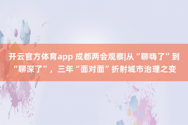 开云官方体育app 成都两会观察|从“聊嗨了”到“聊深了”，三年“面对面”折射城市治理之变