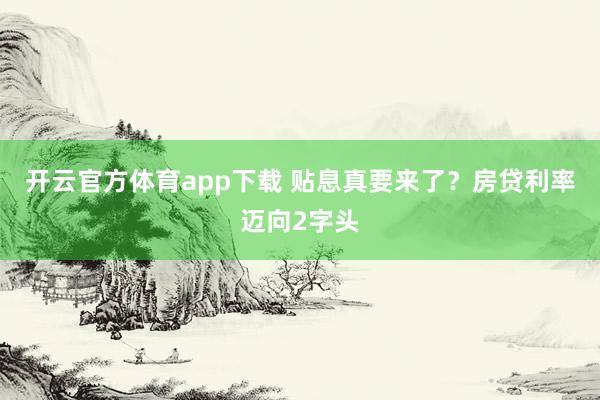 开云官方体育app下载 贴息真要来了?房贷利率迈向2字头