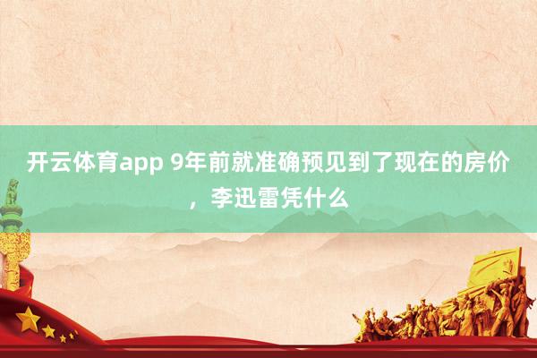 开云体育app 9年前就准确预见到了现在的房价，李迅雷凭什么
